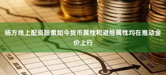 杨方线上配资股票如今货币属性和避险属性均在推动金价上行