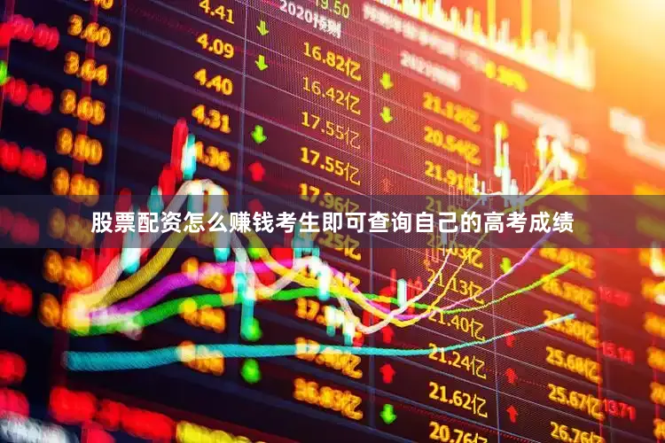 股票配资怎么赚钱考生即可查询自己的高考成绩
