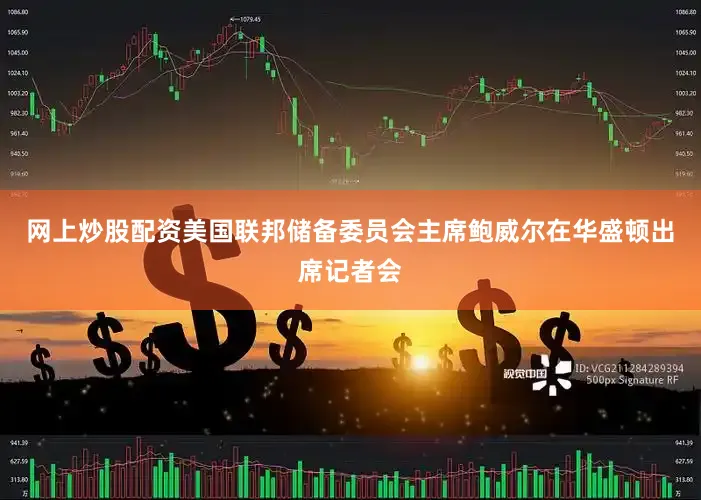 网上炒股配资美国联邦储备委员会主席鲍威尔在华盛顿出席记者会