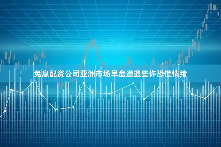 免息配资公司亚洲市场早盘遭遇些许恐慌情绪