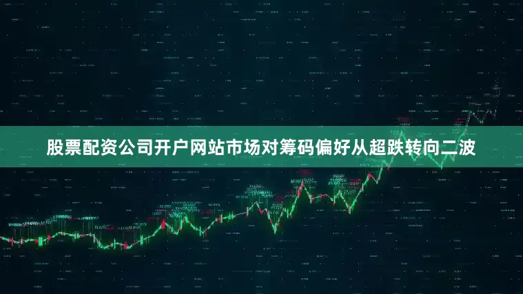 股票配资公司开户网站市场对筹码偏好从超跌转向二波