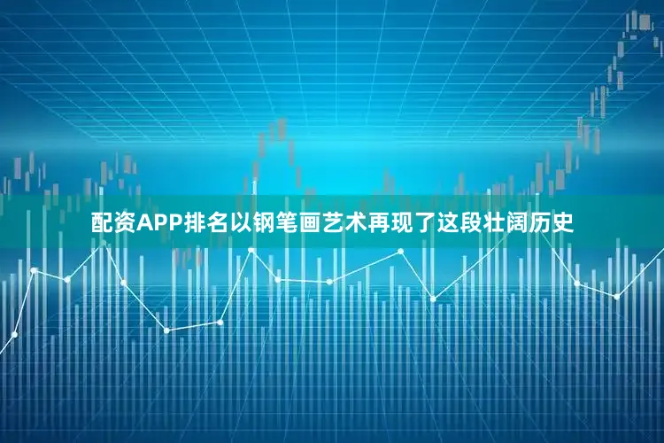 配资APP排名以钢笔画艺术再现了这段壮阔历史