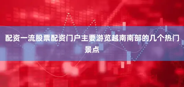 配资一流股票配资门户主要游览越南南部的几个热门景点
