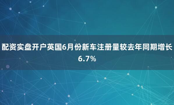 配资实盘开户英国6月份新车注册量较去年同期增长6.7%