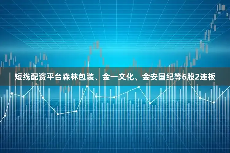 短线配资平台森林包装、金一文化、金安国纪等6股2连板