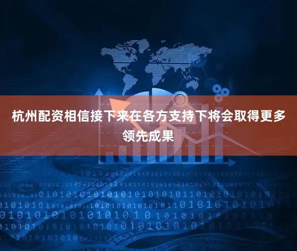 杭州配资相信接下来在各方支持下将会取得更多领先成果