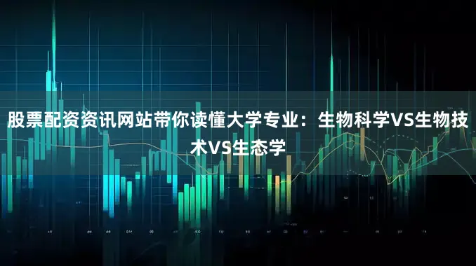 股票配资资讯网站带你读懂大学专业：生物科学VS生物技术VS生态学