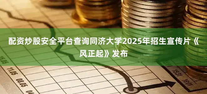 配资炒股安全平台查询同济大学2025年招生宣传片《风正起》发布