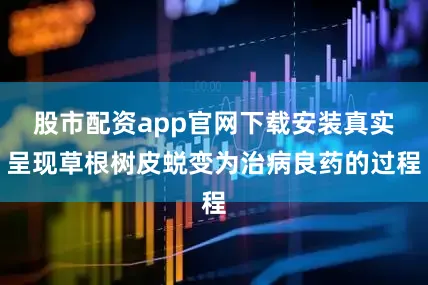 股市配资app官网下载安装真实呈现草根树皮蜕变为治病良药的过程