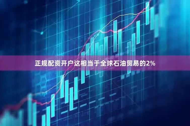 正规配资开户这相当于全球石油贸易的2%