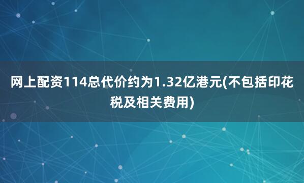网上配资114总代价约为1.32亿港元(不包括印花税及相关费用)