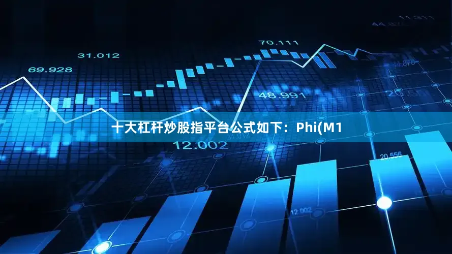 十大杠杆炒股指平台公式如下：Phi(M1