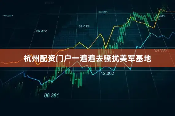 杭州配资门户一遍遍去骚扰美军基地