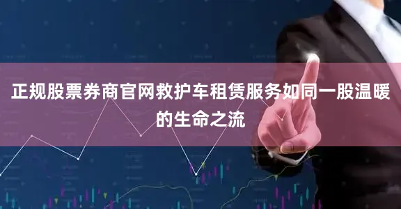 正规股票券商官网救护车租赁服务如同一股温暖的生命之流