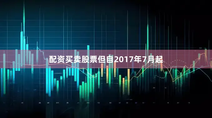配资买卖股票但自2017年7月起