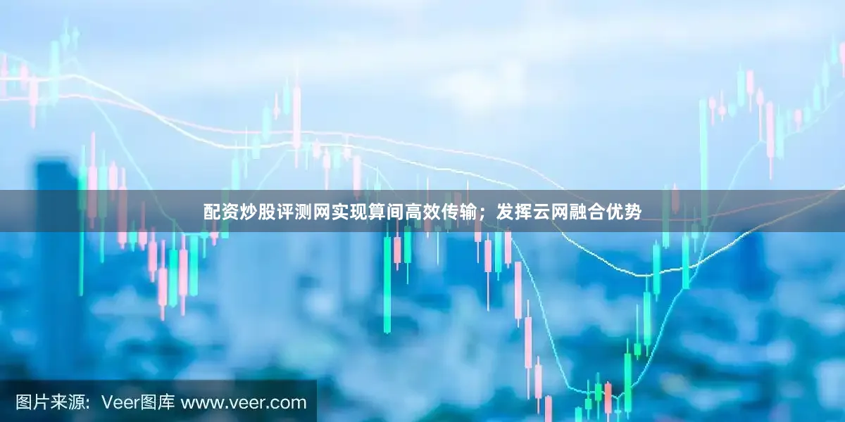 配资炒股评测网实现算间高效传输；发挥云网融合优势