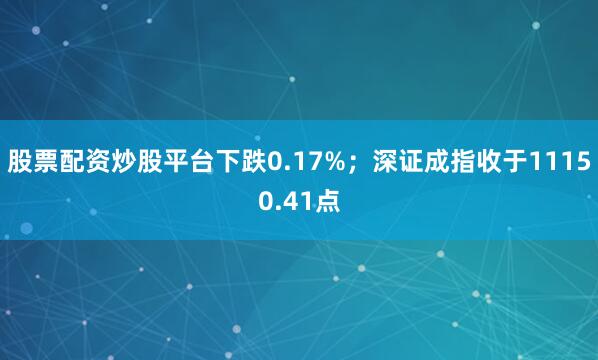 股票配资炒股平台下跌0.17%；深证成指收于11150.41点