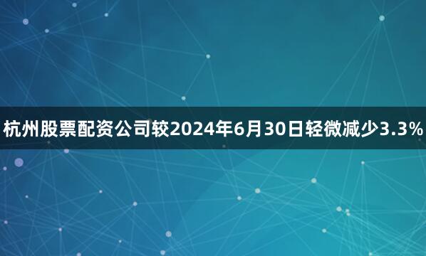 杭州股票配资公司较2024年6月30日轻微减少3.3%