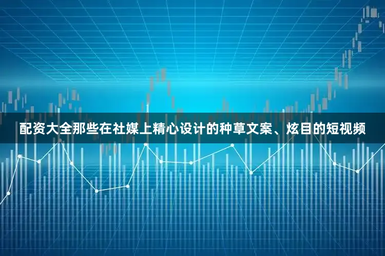 配资大全那些在社媒上精心设计的种草文案、炫目的短视频